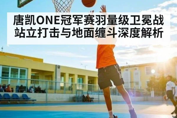 唐凯ONE冠军赛羽量级卫冕战站立打击与地面缠斗深度解析