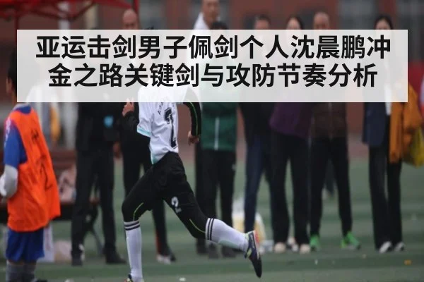 亚运击剑男子佩剑个人沈晨鹏冲金之路关键剑与攻防节奏分析