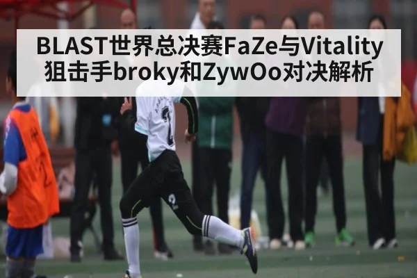 BLAST世界总决赛FaZe与Vitality狙击手broky和ZywOo对决解析