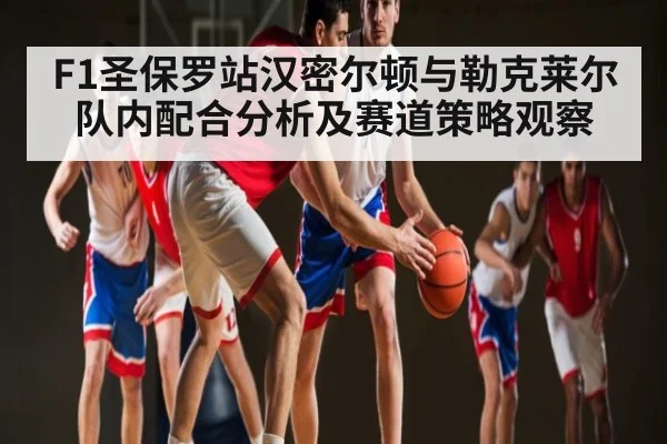 F1圣保罗站汉密尔顿与勒克莱尔队内配合分析及赛道策略观察