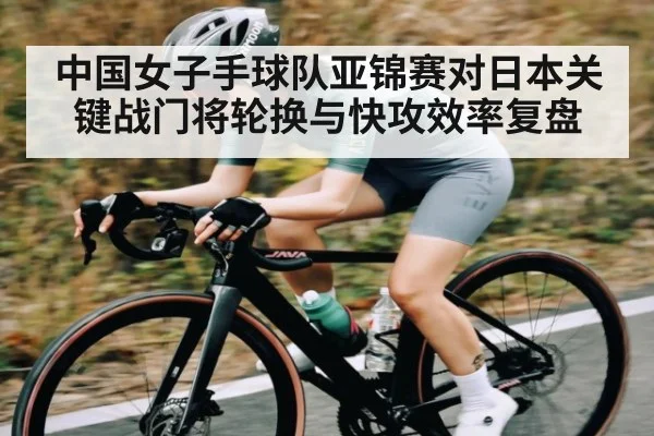 中国女子手球队亚锦赛对日本关键战门将轮换与快攻效率复盘